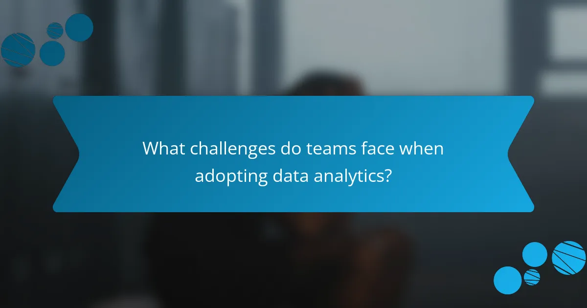 What challenges do teams face when adopting data analytics?